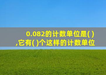 0.082的计数单位是( ),它有( )个这样的计数单位